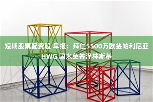 短期股票配资股 早报：拜仁5500万欧签帕利尼亚HWG 国米免签泽林斯基