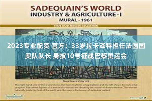 2023专业配资 官方：33岁拉卡泽特担任法国国奥队队长 身披10号征战巴黎奥运会