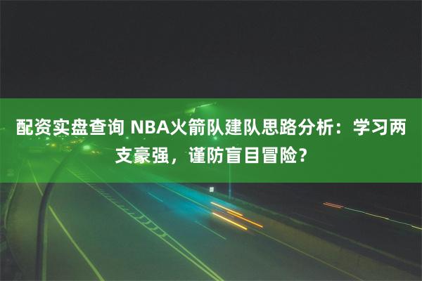 配资实盘查询 NBA火箭队建队思路分析：学习两支豪强，谨防盲目冒险？