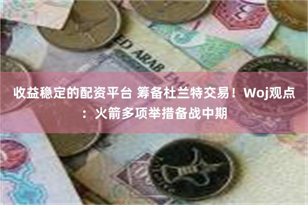 收益稳定的配资平台 筹备杜兰特交易！Woj观点：火箭多项举措备战中期