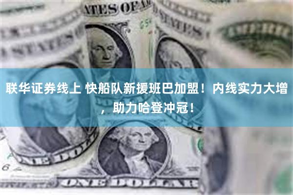 联华证券线上 快船队新援班巴加盟！内线实力大增，助力哈登冲冠！