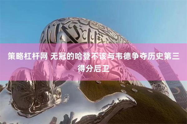 策略杠杆网 无冠的哈登不该与韦德争夺历史第三得分后卫