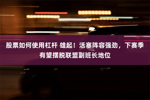 股票如何使用杠杆 雄起！活塞阵容强劲，下赛季有望摆脱联盟副班长地位