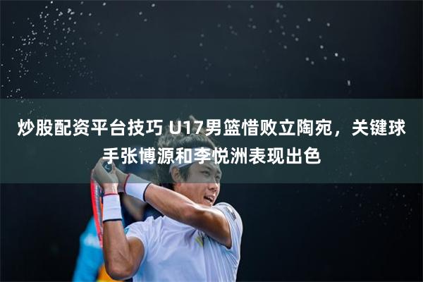 炒股配资平台技巧 U17男篮惜败立陶宛，关键球手张博源和李悦洲表现出色