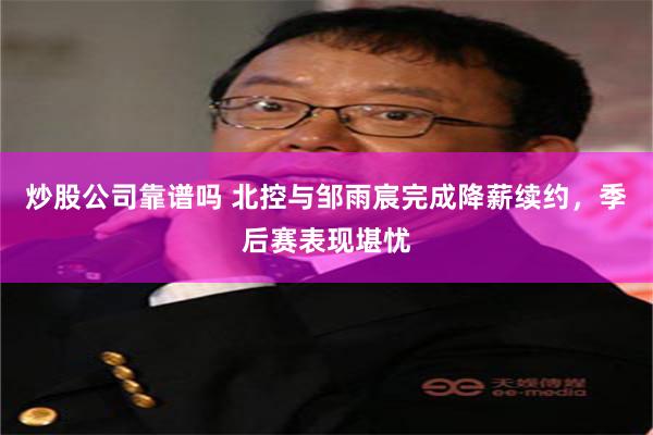 炒股公司靠谱吗 北控与邹雨宸完成降薪续约，季后赛表现堪忧