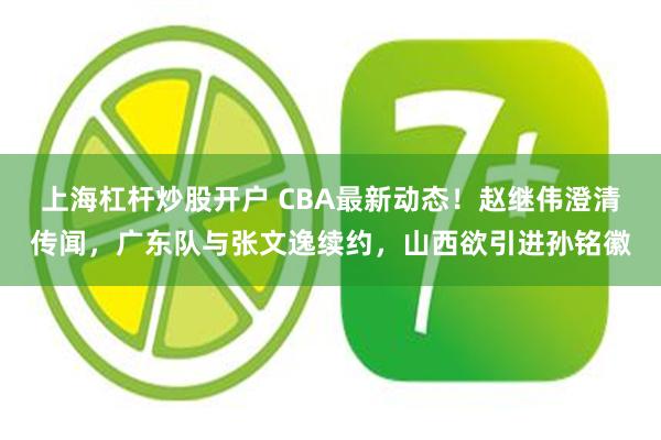 上海杠杆炒股开户 CBA最新动态！赵继伟澄清传闻，广东队与张文逸续约，山西欲引进孙铭徽