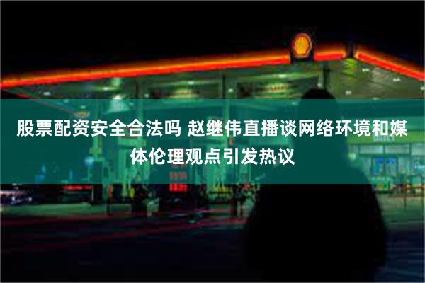 股票配资安全合法吗 赵继伟直播谈网络环境和媒体伦理观点引发热议