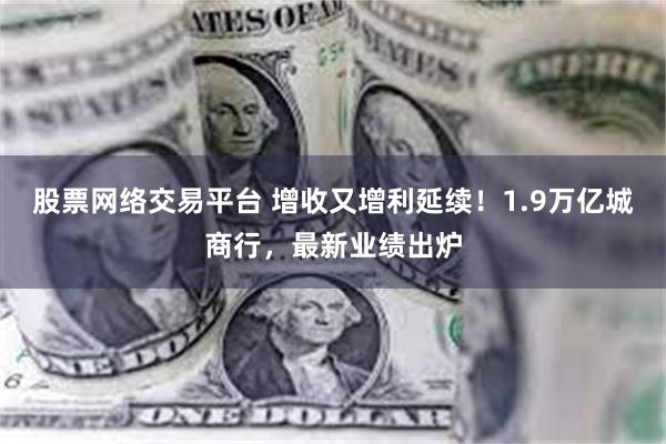 股票网络交易平台 增收又增利延续！1.9万亿城商行，最新业绩出炉