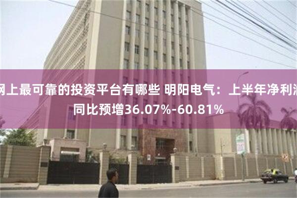 网上最可靠的投资平台有哪些 明阳电气：上半年净利润同比预增36.07%-60.81%