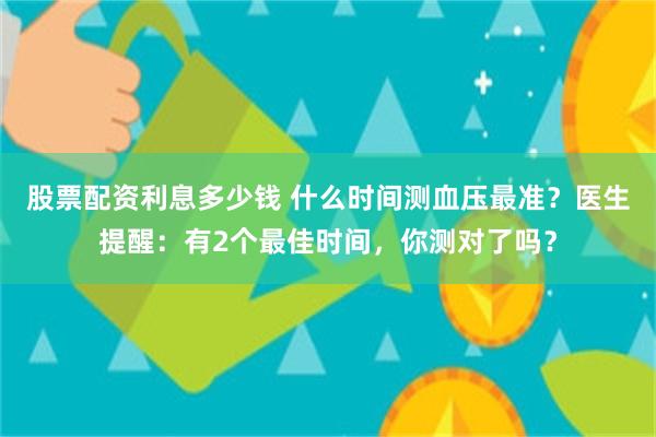 股票配资利息多少钱 什么时间测血压最准？医生提醒：有2个最佳时间，你测对了吗？