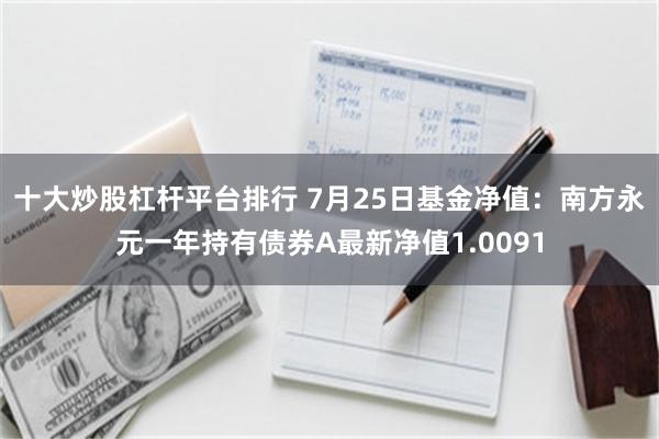 十大炒股杠杆平台排行 7月25日基金净值：南方永元一年持有债券A最新净值1.0091