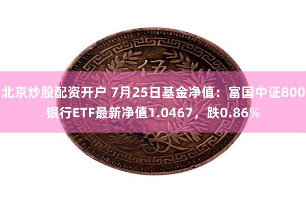 北京炒股配资开户 7月25日基金净值：富国中证800银行ETF最新净值1.0467，跌0.86%