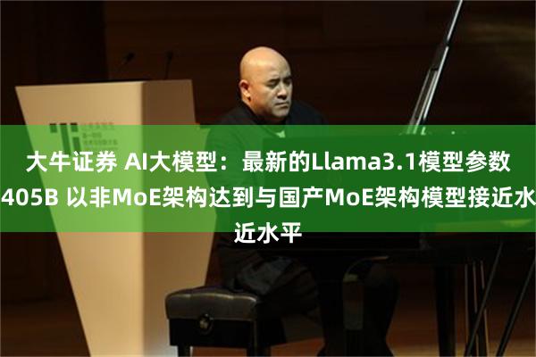 大牛证券 AI大模型：最新的Llama3.1模型参数为405B 以非MoE架构达到与国产MoE架构模型接近水平