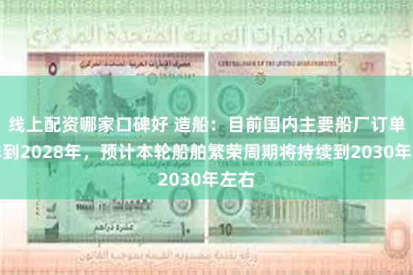 线上配资哪家口碑好 造船：目前国内主要船厂订单已排到2028年，预计本轮船舶繁荣周期将持续到2030年左右