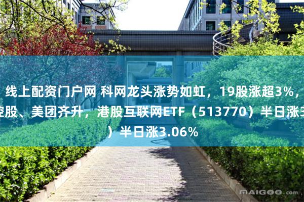 线上配资门户网 科网龙头涨势如虹，19股涨超3%，腾讯控股、美团齐升，港股互联网ETF（513770）半日涨3.06%