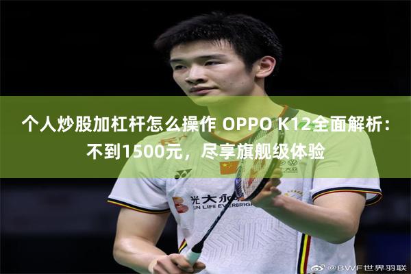 个人炒股加杠杆怎么操作 OPPO K12全面解析：不到1500元，尽享旗舰级体验