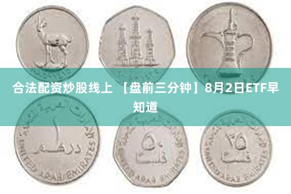 合法配资炒股线上 【盘前三分钟】8月2日ETF早知道