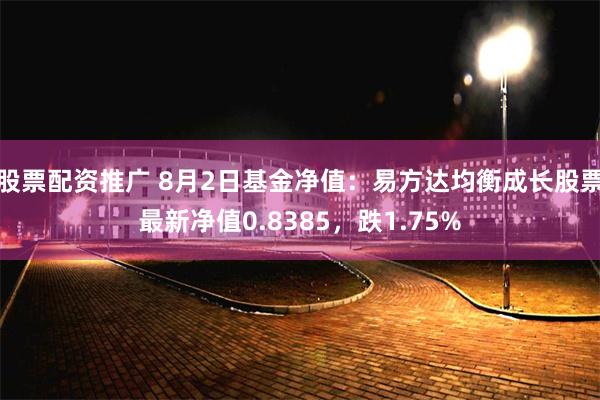 股票配资推广 8月2日基金净值：易方达均衡成长股票最新净值0.8385，跌1.75%