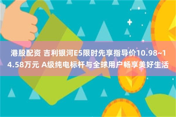 港股配资 吉利银河E5限时先享指导价10.98~14.58万元 A级纯电标杆与全球用户畅享美好生活