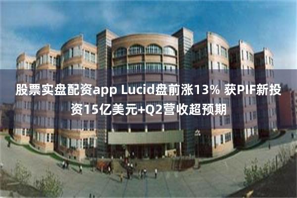 股票实盘配资app Lucid盘前涨13% 获PIF新投资15亿美元+Q2营收超预期