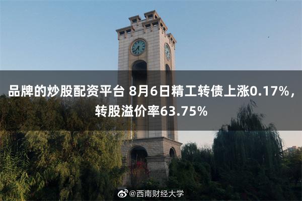 品牌的炒股配资平台 8月6日精工转债上涨0.17%，转股溢价率63.75%