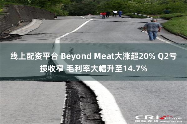 线上配资平台 Beyond Meat大涨超20% Q2亏损收窄 毛利率大幅升至14.7%