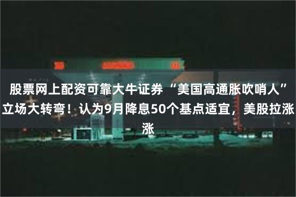 股票网上配资可靠大牛证券 “美国高通胀吹哨人”立场大转弯！认为9月降息50个基点适宜，美股拉涨