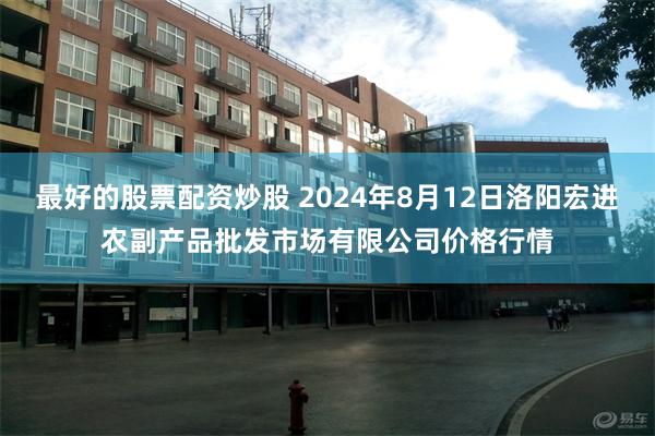 最好的股票配资炒股 2024年8月12日洛阳宏进农副产品批发市场有限公司价格行情