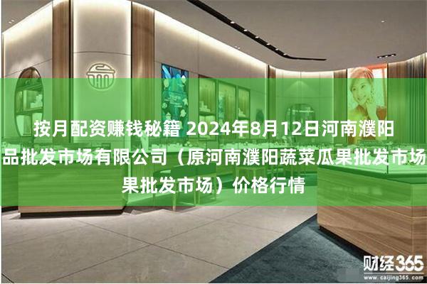 按月配资赚钱秘籍 2024年8月12日河南濮阳宏进农副产品批发市场有限公司（原河南濮阳蔬菜瓜果批发市场）价格行情