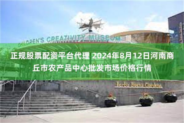 正规股票配资平台代理 2024年8月12日河南商丘市农产品中心批发市场价格行情