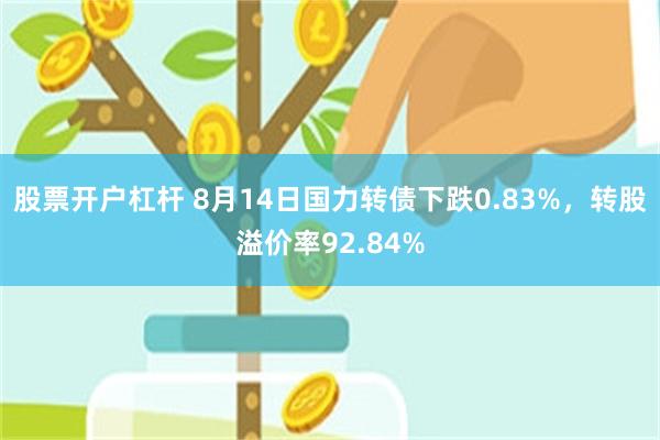 股票开户杠杆 8月14日国力转债下跌0.83%，转股溢价率92.84%