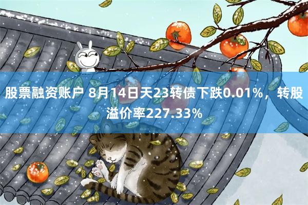 股票融资账户 8月14日天23转债下跌0.01%，转股溢价率227.33%