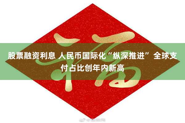 股票融资利息 人民币国际化“纵深推进” 全球支付占比创年内新高