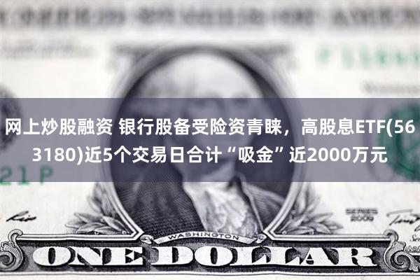 网上炒股融资 银行股备受险资青睐，高股息ETF(563180)近5个交易日合计“吸金”近2000万元