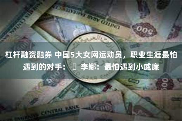 杠杆融资融券 中国5大女网运动员，职业生涯最怕遇到的对手： ✓李娜：最怕遇到小威廉