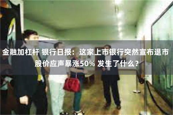 金融加杠杆 银行日报：这家上市银行突然宣布退市 股价应声暴涨50% 发生了什么？