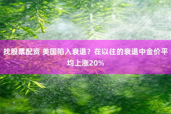 找股票配资 美国陷入衰退？在以往的衰退中金价平均上涨20%