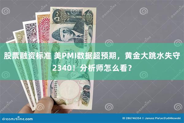 股票融资标准 美PMI数据超预期，黄金大跳水失守2340！分析师怎么看？