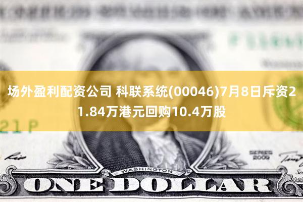 场外盈利配资公司 科联系统(00046)7月8日斥资21.84万港元回购10.4万股