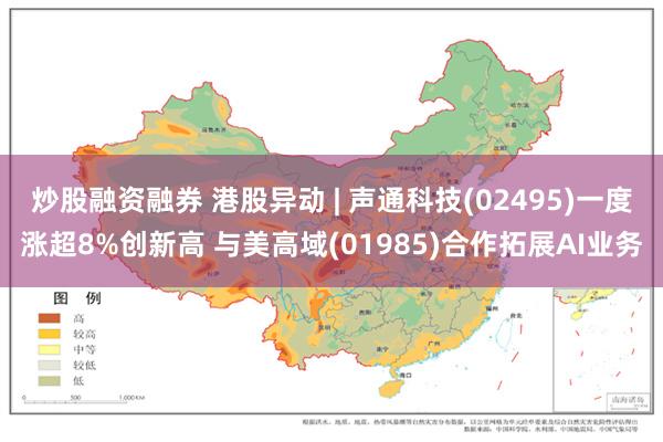 炒股融资融券 港股异动 | 声通科技(02495)一度涨超8%创新高 与美高域(01985)合作拓展AI业务