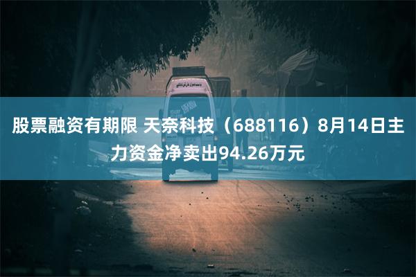 股票融资有期限 天奈科技（688116）8月14日主力资金净卖出94.26万元