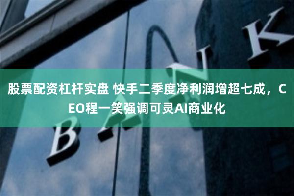 股票配资杠杆实盘 快手二季度净利润增超七成，CEO程一笑强调可灵AI商业化