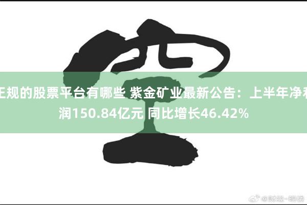 正规的股票平台有哪些 紫金矿业最新公告：上半年净利润150.84亿元 同比增长46.42%