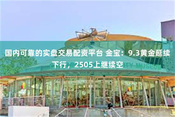 国内可靠的实盘交易配资平台 金宝：9.3黄金延续下行，2505上继续空