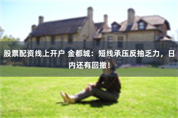 股票配资线上开户 金都城：短线承压反抽乏力，日内还有回撤！