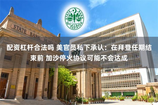 配资杠杆合法吗 美官员私下承认：在拜登任期结束前 加沙停火协议可能不会达成