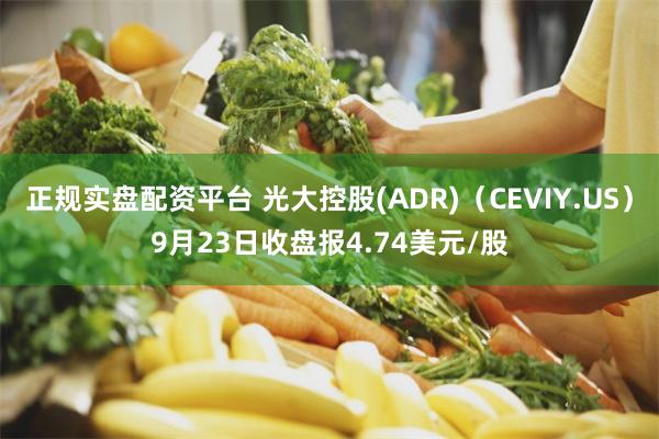 正规实盘配资平台 光大控股(ADR)（CEVIY.US）9月23日收盘报4.74美元/股