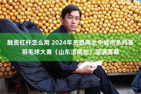 融资杠杆怎么用 2024年东西南北中城市系列赛羽毛球大赛（山东济南站）圆满落幕