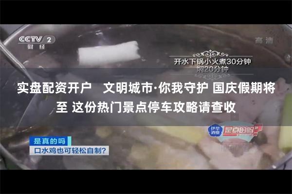 实盘配资开户   文明城市·你我守护 国庆假期将至 这份热门景点停车攻略请查收