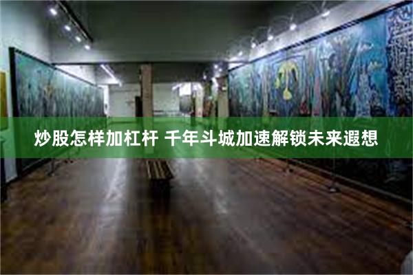 炒股怎样加杠杆 千年斗城加速解锁未来遐想